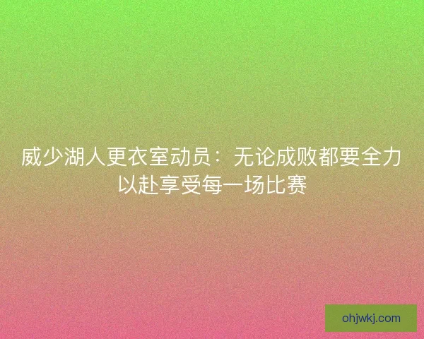 威少湖人更衣室动员：无论成败都要全力以赴享受每一场比赛